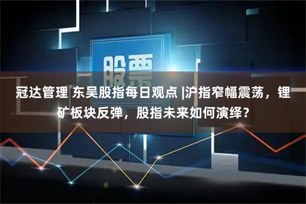 冠达管理 东吴股指每日观点 |沪指窄幅震荡，锂矿板块反弹，股指未来如何演绎？
