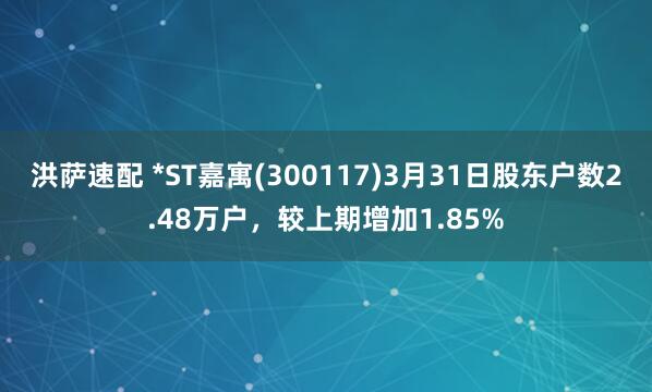 洪萨速配 *ST嘉寓(300117)3月31日股东户数2.48万户，较上期增加1.85%