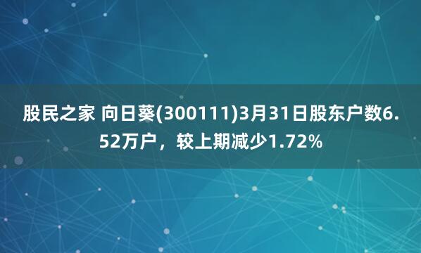 股民之家 向日葵(300111)3月31日股东户数6.52万户，较上期减少1.72%