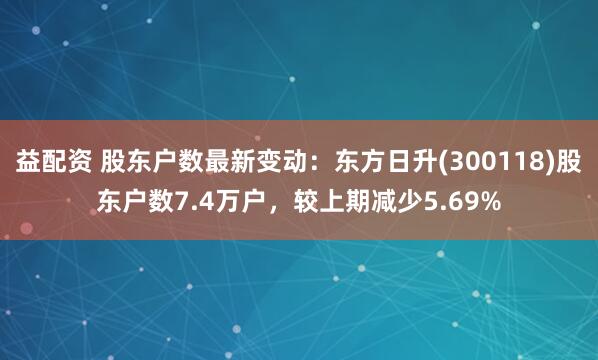 益配资 股东户数最新变动：东方日升(300118)股东户数7.4万户，较上期减少5.69%