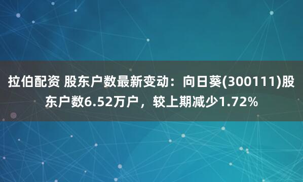 拉伯配资 股东户数最新变动：向日葵(300111)股东户数6.52万户，较上期减少1.72%