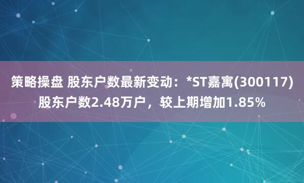 策略操盘 股东户数最新变动：*ST嘉寓(300117)股东户数2.48万户，较上期增加1.85%