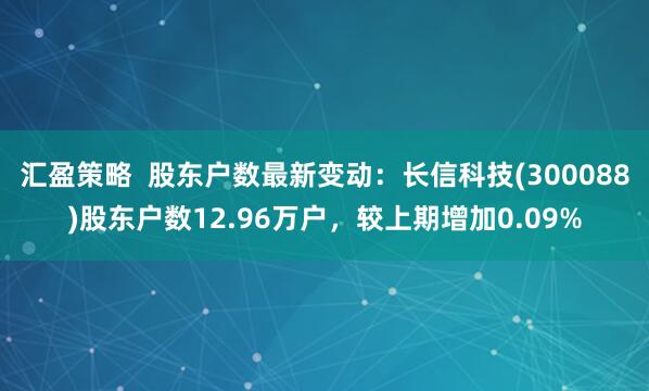 汇盈策略  股东户数最新变动：长信科技(300088)股东户数12.96万户，较上期增加0.09%