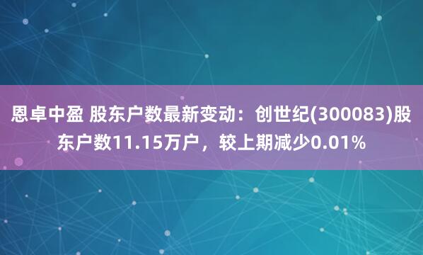 恩卓中盈 股东户数最新变动：创世纪(300083)股东户数11.15万户，较上期减少0.01%