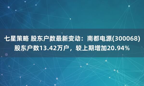 七星策略 股东户数最新变动：南都电源(300068)股东户数13.42万户，较上期增加20.94%