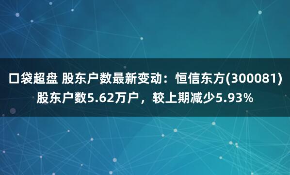 口袋超盘 股东户数最新变动：恒信东方(300081)股东户数5.62万户，较上期减少5.93%