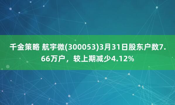 千金策略 航宇微(300053)3月31日股东户数7.66万户，较上期减少4.12%