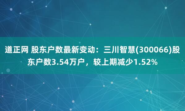 道正网 股东户数最新变动：三川智慧(300066)股东户数3.54万户，较上期减少1.52%