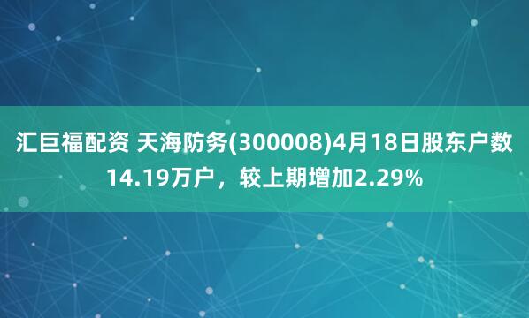 汇巨福配资 天海防务(300008)4月18日股东户数14.19万户，较上期增加2.29%