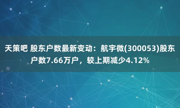 天策吧 股东户数最新变动：航宇微(300053)股东户数7.66万户，较上期减少4.12%