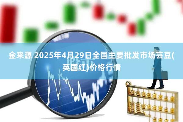 金来源 2025年4月29日全国主要批发市场芸豆(英国红)价格行情