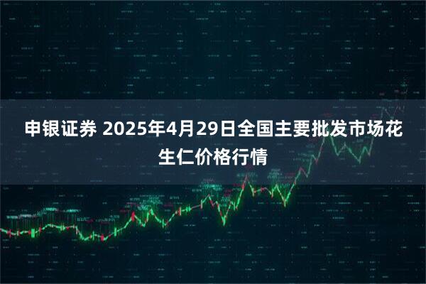 申银证券 2025年4月29日全国主要批发市场花生仁价格行情
