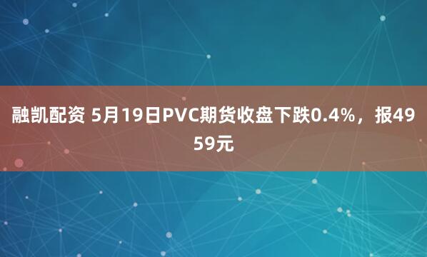 融凯配资 5月19日PVC期货收盘下跌0.4%，报4959元