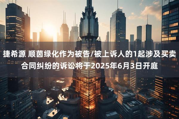 捷希源 顺茵绿化作为被告/被上诉人的1起涉及买卖合同纠纷的诉讼将于2025年6月3日开庭