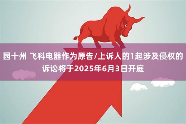 园十州 飞科电器作为原告/上诉人的1起涉及侵权的诉讼将于2025年6月3日开庭