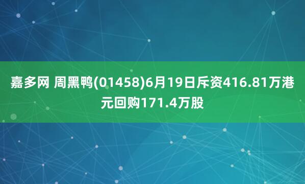 嘉多网 周黑鸭(01458)6月19日斥资416.81万港元回购171.4万股