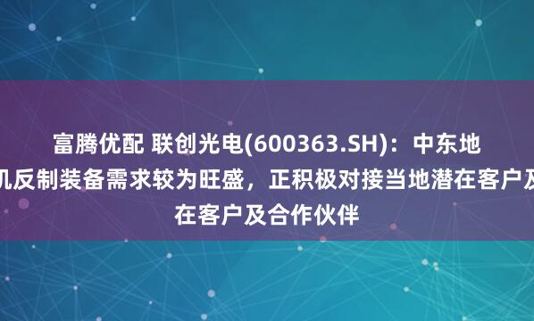 富腾优配 联创光电(600363.SH)：中东地区对无人机反制装备需求较为旺盛，正积极对接当地潜在客户及合作伙伴
