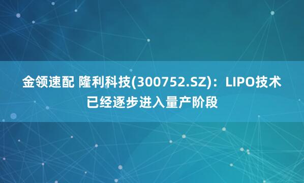金领速配 隆利科技(300752.SZ)：LIPO技术已经逐步进入量产阶段