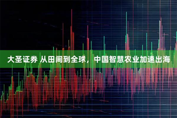 大圣证券 从田间到全球，中国智慧农业加速出海