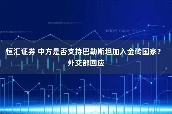 恒汇证券 中方是否支持巴勒斯坦加入金砖国家？ 外交部回应