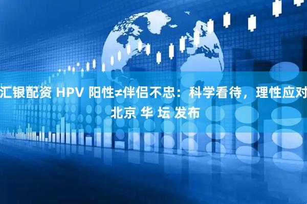 汇银配资 HPV 阳性≠伴侣不忠：科学看待，理性应对 北京 华 坛 发布