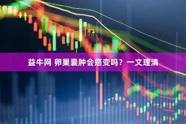 益牛网 卵巢囊肿会癌变吗？一文理清