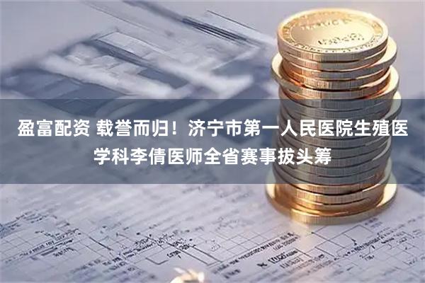 盈富配资 载誉而归！济宁市第一人民医院生殖医学科李倩医师全省赛事拔头筹