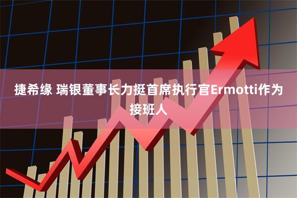 捷希缘 瑞银董事长力挺首席执行官Ermotti作为接班人