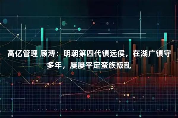 高亿管理 顾溥：明朝第四代镇远侯，在湖广镇守多年，屡屡平定蛮族叛乱