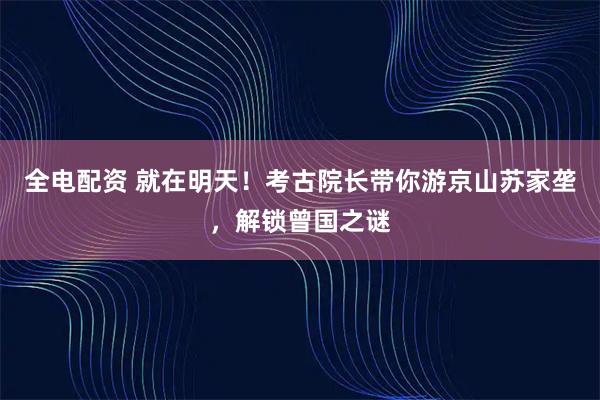 全电配资 就在明天！考古院长带你游京山苏家垄，解锁曾国之谜