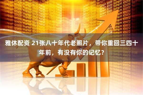 雅休配资 21张八十年代老照片，带你重回三四十年前，有没有你的记忆？