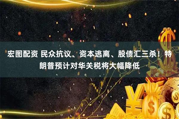 宏图配资 民众抗议、资本逃离、股债汇三杀！特朗普预计对华关税将大幅降低