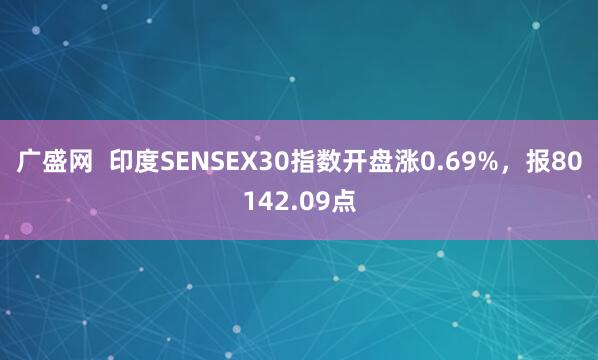 广盛网  印度SENSEX30指数开盘涨0.69%，报80142.09点