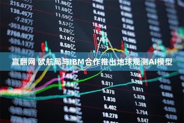 赢翻网 欧航局与IBM合作推出地球观测AI模型