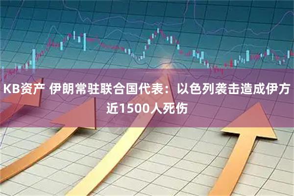 KB资产 伊朗常驻联合国代表：以色列袭击造成伊方近1500人死伤