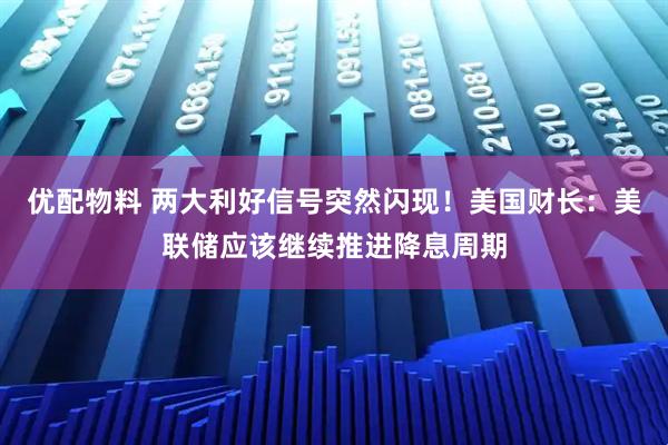 优配物料 两大利好信号突然闪现！美国财长：美联储应该继续推进降息周期