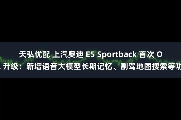天弘优配 上汽奥迪 E5 Sportback 首次 OTA 升级：新增语音大模型长期记忆、副驾地图搜索等功能