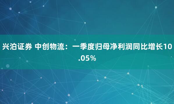 兴泊证券 中创物流：一季度归母净利润同比增长10.05%