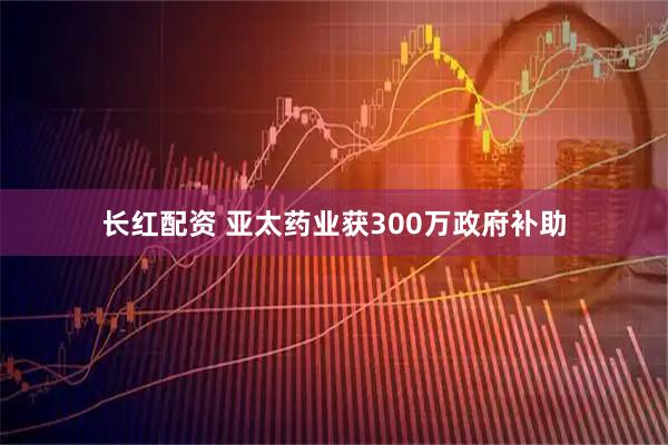 长红配资 亚太药业获300万政府补助