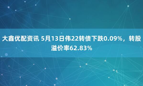 大鑫优配资讯 5月13日伟22转债下跌0.09%，转股溢价率62.83%