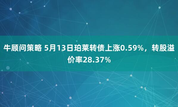 牛顾问策略 5月13日珀莱转债上涨0.59%，转股溢价率28.37%