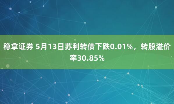 稳拿证券 5月13日苏利转债下跌0.01%，转股溢价率30.85%