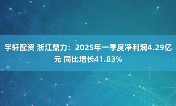 宇轩配资 浙江鼎力：2025年一季度净利润4.29亿元 同比增长41.83%
