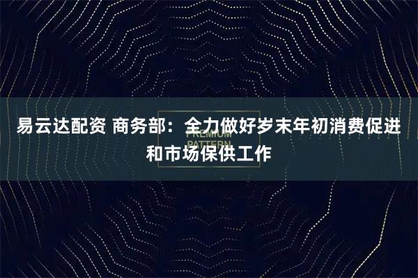 易云达配资 商务部：全力做好岁末年初消费促进和市场保供工作