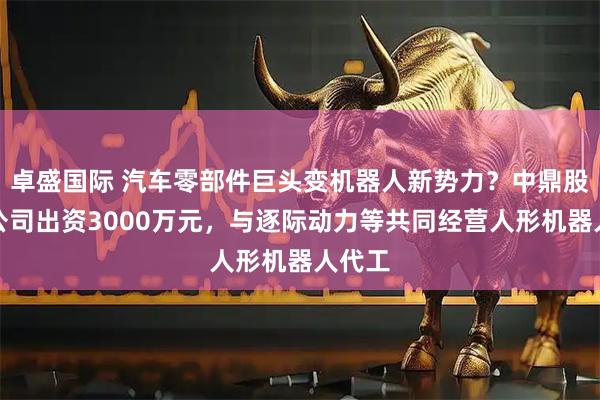 卓盛国际 汽车零部件巨头变机器人新势力？中鼎股份子公司出资3000万元，与逐际动力等共同经营人形机器人代工