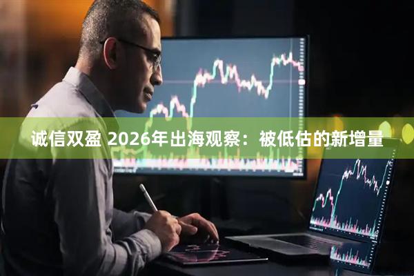诚信双盈 2026年出海观察：被低估的新增量