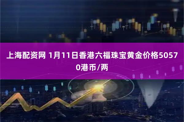上海配资网 1月11日香港六福珠宝黄金价格50570港币/两