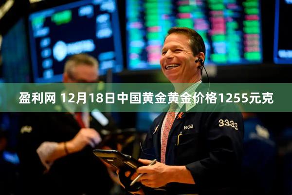 盈利网 12月18日中国黄金黄金价格1255元克