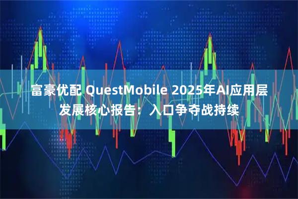 富豪优配 QuestMobile 2025年AI应用层发展核心报告：入口争夺战持续