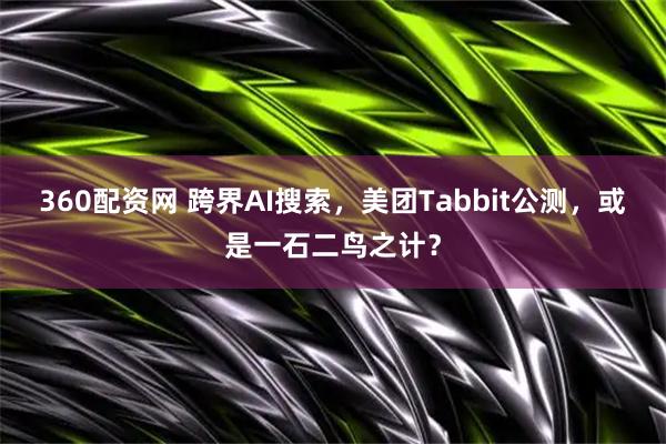 360配资网 跨界AI搜索，美团Tabbit公测，或是一石二鸟之计？